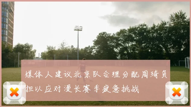 媒体人建议北京队合理分配周琦负担以应对漫长赛季疲惫挑战