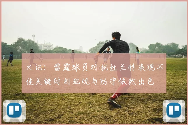 火记：雷霆球员对抗杜兰特表现不佳关键时刻犯规与防守依然出色