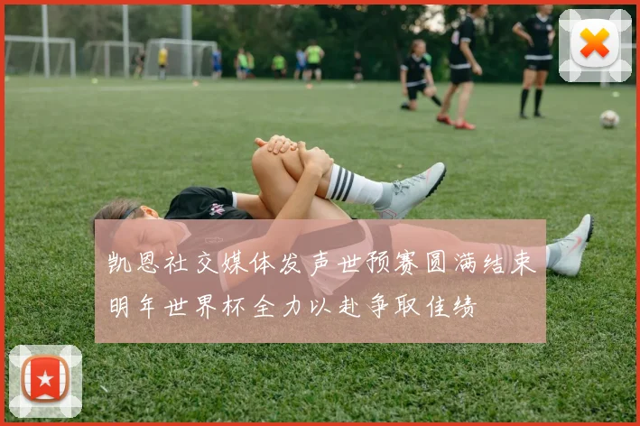 凯恩社交媒体发声世预赛圆满结束明年世界杯全力以赴争取佳绩
