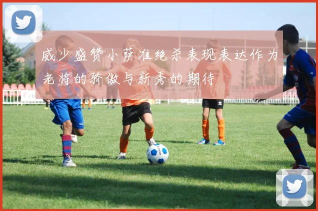 威少盛赞小萨准绝杀表现表达作为老将的骄傲与新秀的期待