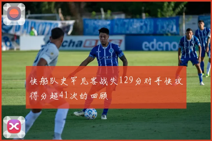 快船队史罕见客战失129分对手快攻得分超41次的回顾