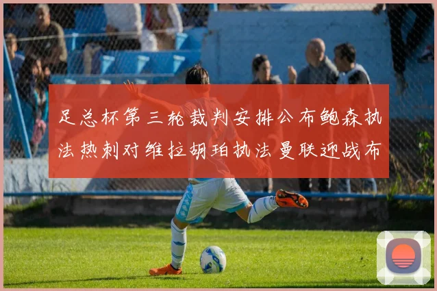 足总杯第三轮裁判安排公布鲍森执法热刺对维拉胡珀执法曼联迎战布莱顿