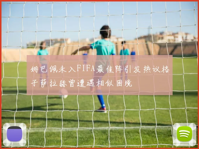 姆巴佩未入FIFA最佳阵引发热议格子萨拉赫曾遭遇相似困境