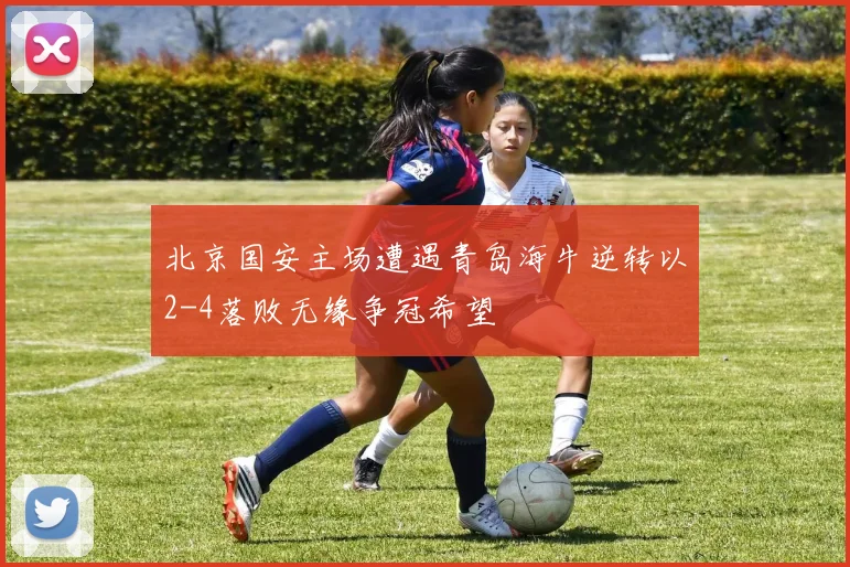 北京国安主场遭遇青岛海牛逆转以2-4落败无缘争冠希望