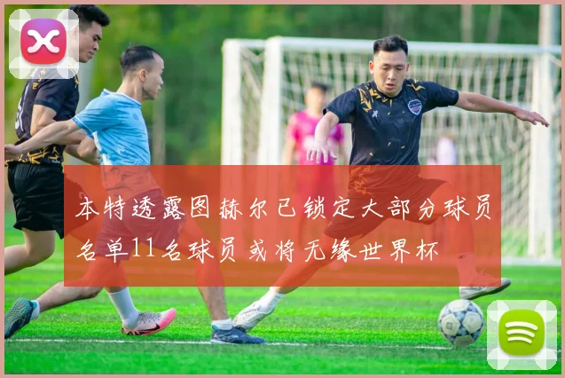 本特透露图赫尔已锁定大部分球员名单11名球员或将无缘世界杯
