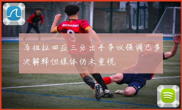 马祖拉回应三分出手争议强调已多次解释但媒体仍未重视