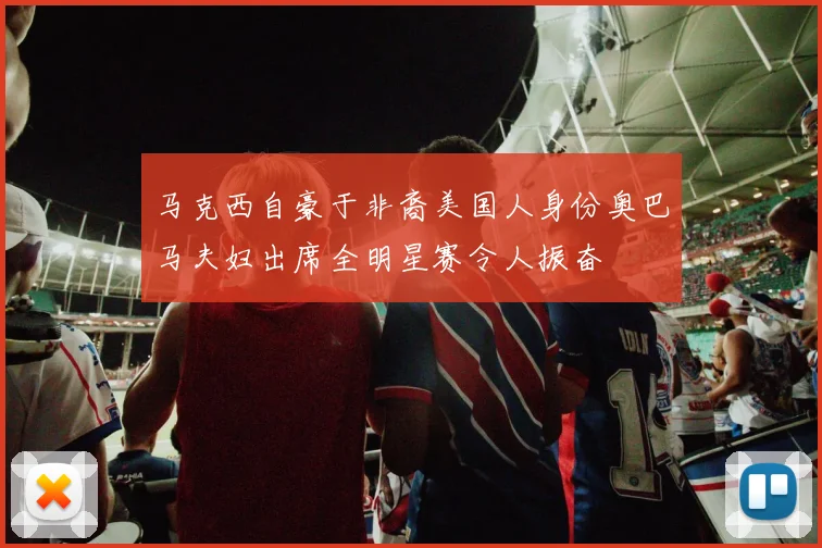 马克西自豪于非裔美国人身份奥巴马夫妇出席全明星赛令人振奋