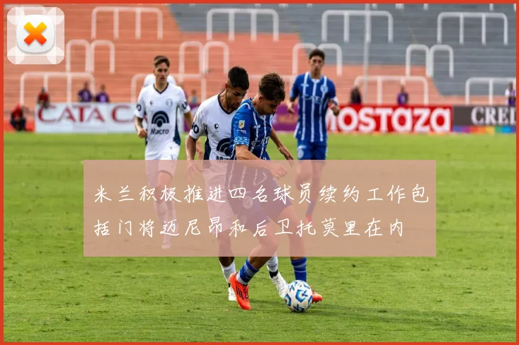 米兰积极推进四名球员续约工作包括门将迈尼昂和后卫托莫里在内