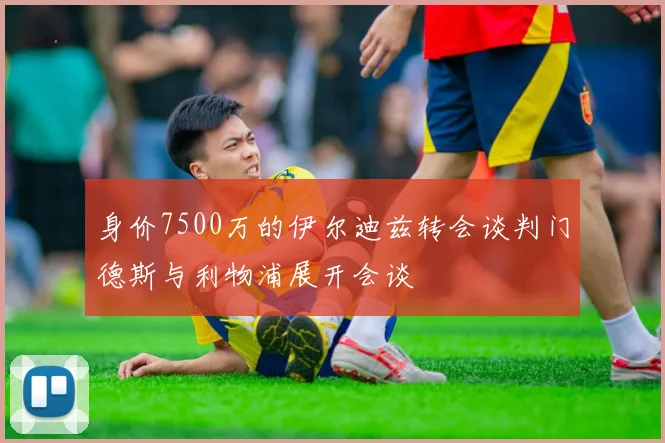 身价7500万的伊尔迪兹转会谈判门德斯与利物浦展开会谈