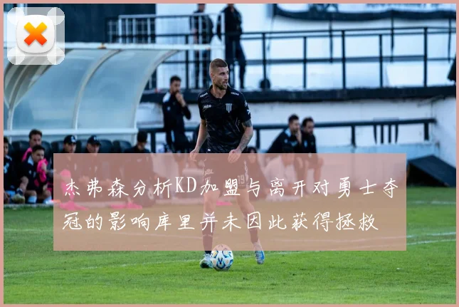 杰弗森分析KD加盟与离开对勇士夺冠的影响库里并未因此获得拯救