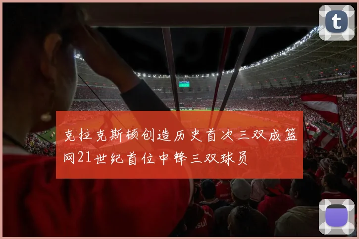 克拉克斯顿创造历史首次三双成篮网21世纪首位中锋三双球员