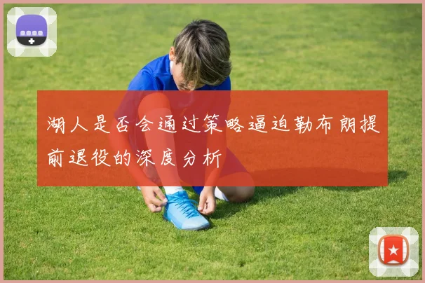 湖人是否会通过策略逼迫勒布朗提前退役的深度分析