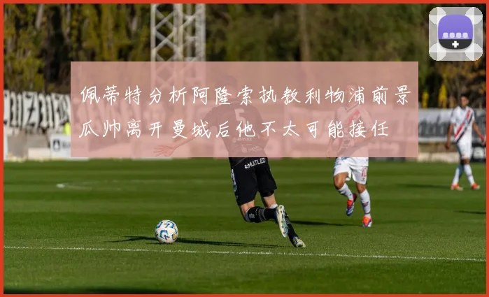 佩蒂特分析阿隆索执教利物浦前景瓜帅离开曼城后他不太可能接任