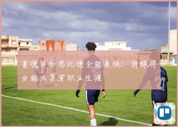 基德评价恩比德全能表现：持球得分能力贯穿职业生涯