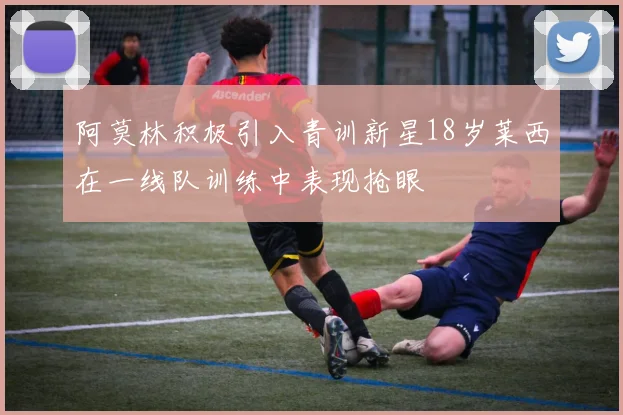 阿莫林积极引入青训新星18岁莱西在一线队训练中表现抢眼