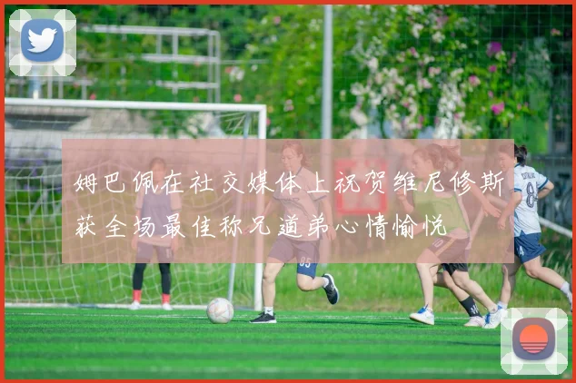 姆巴佩在社交媒体上祝贺维尼修斯获全场最佳称兄道弟心情愉悦