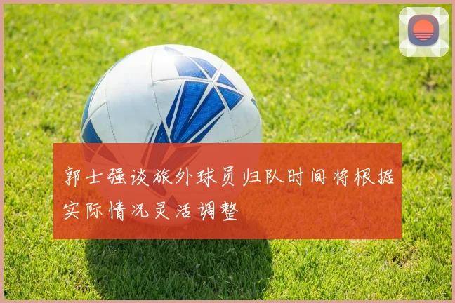 郭士强谈旅外球员归队时间将根据实际情况灵活调整