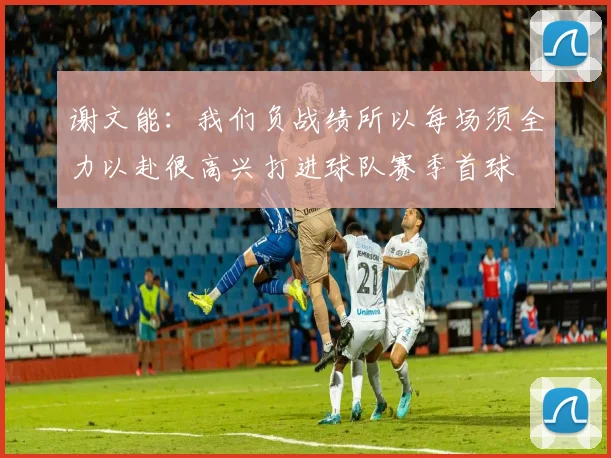谢文能：我们负战绩所以每场须全力以赴很高兴打进球队赛季首球