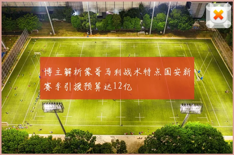 博主解析蒙哥马利战术特点国安新赛季引援预算达12亿