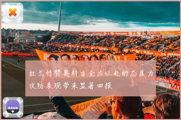 杜兰特赞奥科吉全力以赴的态度为攻防表现带来显著回报