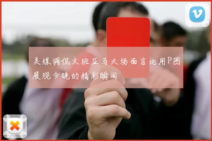 美媒调侃文班亚马大场面言论用P图展现今晚的精彩瞬间