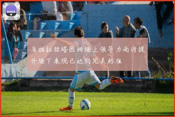 马祖拉称塔图姆场上领导力尚待提升场下表现已达到完美标准