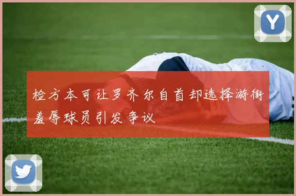 检方本可让罗齐尔自首却选择游街羞辱球员引发争议