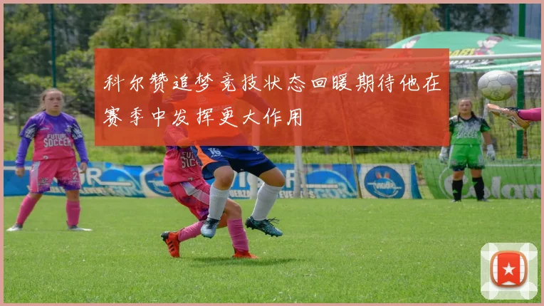 科尔赞追梦竞技状态回暖期待他在赛季中发挥更大作用