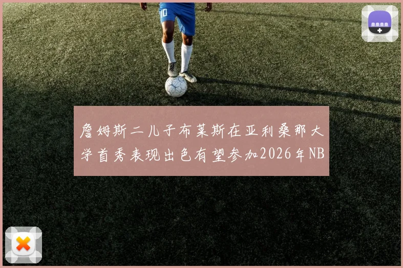 詹姆斯二儿子布莱斯在亚利桑那大学首秀表现出色有望参加2026年NBA选秀