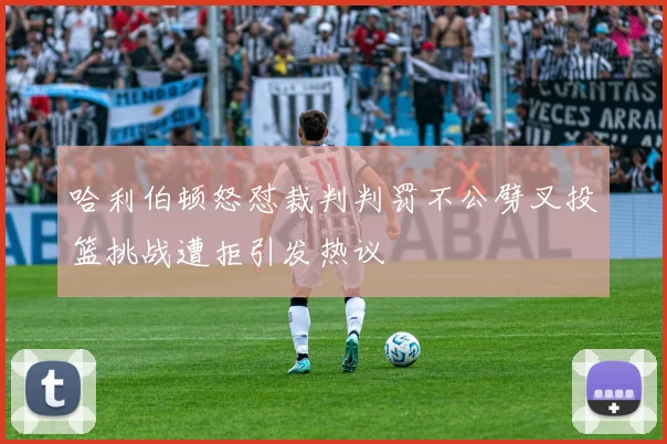 哈利伯顿怒怼裁判判罚不公劈叉投篮挑战遭拒引发热议