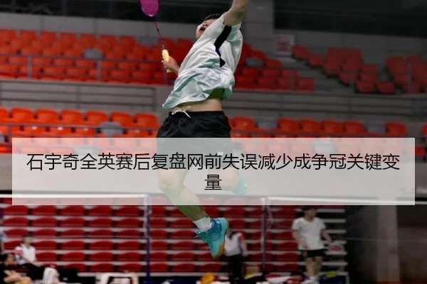 石宇奇全英赛后复盘网前失误减少成争冠关键变量（huobosports）